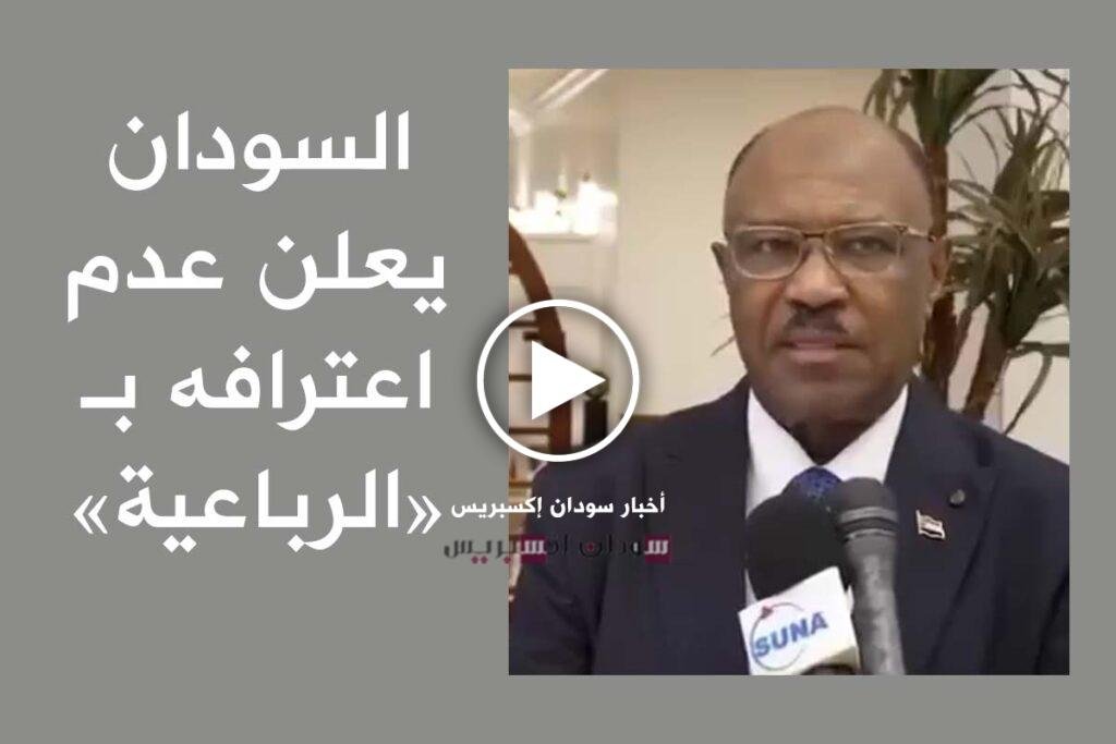 السودان يعلن عدم اعترافه بالرباعية.. فيديو تصريحات جديدة لوزير الخارجية الربعاية السودان
