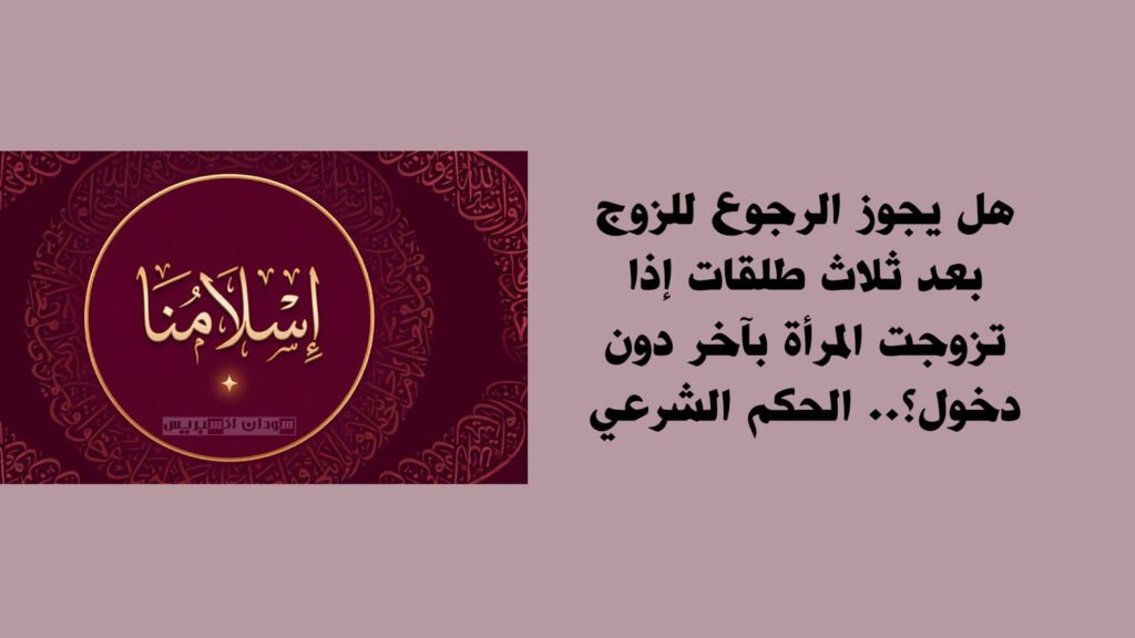 هل يجوز الرجوع للزوج بعد ثلاث طلقات إذا تزوجت المرأة بآخر دون دخول؟.. الحكم الشرعي هل يجوز الرجوع للزوج بعد ثلاث طلقات إذا تزوجت المرأة بآخر دون دخول