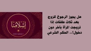 هل يجوز الرجوع للزوج بعد ثلاث طلقات إذا تزوجت المرأة بآخر دون دخول