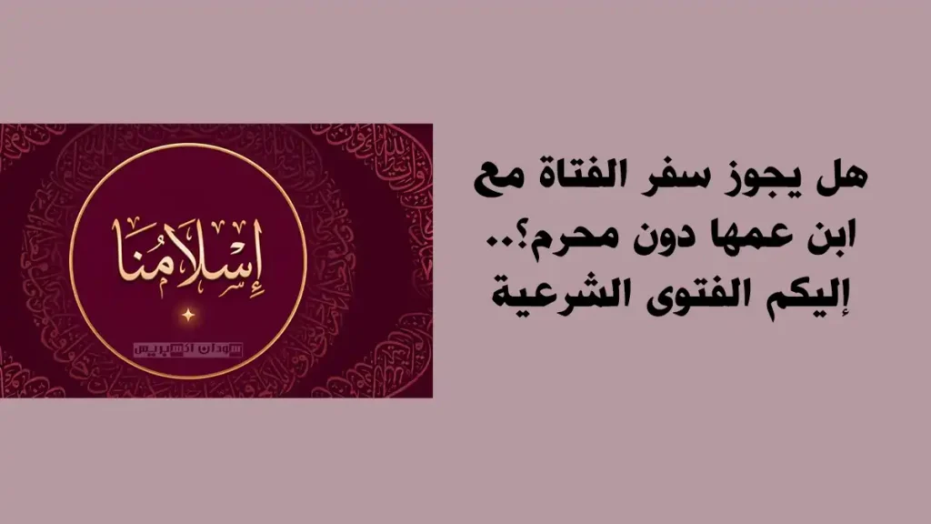هل يجوز سفر الفتاة مع ابن عمها دون محرم؟.. تعرّف على الحكم الشرعي حكم سفر المرأة