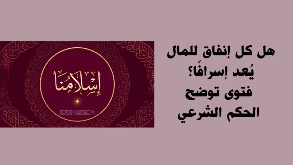 هل كل إنفاق للمال يُعد إسرافًا؟ فتوى توضح الحكم الشرعي فتاوى حول إنفاق المال
